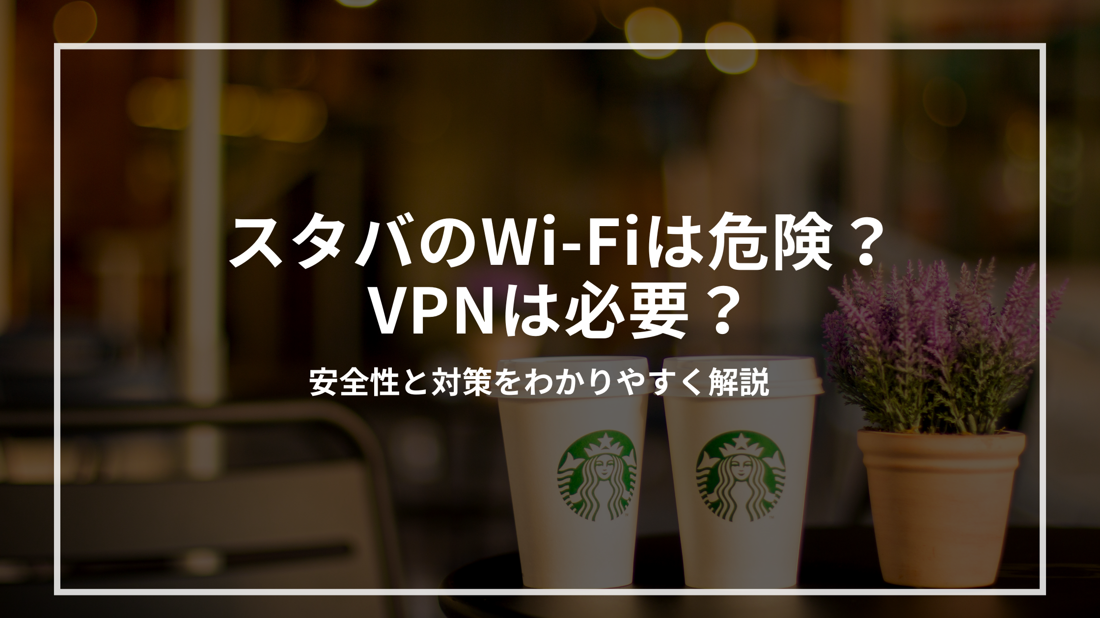 スタバのWi-Fiは危険？VPNは必要？